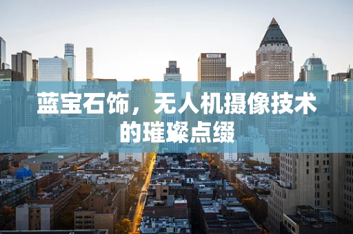 蓝宝石饰，无人机摄像技术的璀璨点缀