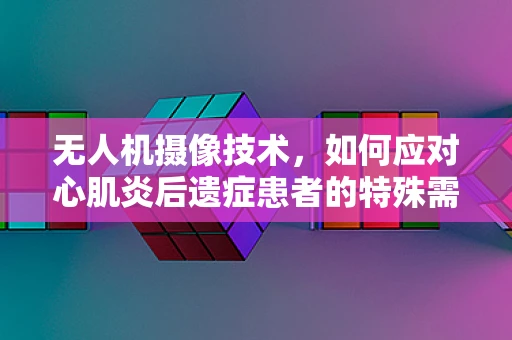 无人机摄像技术，如何应对心肌炎后遗症患者的特殊需求？