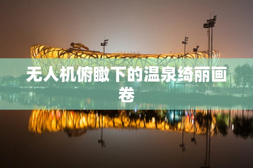 无人机俯瞰下的温泉绮丽画卷