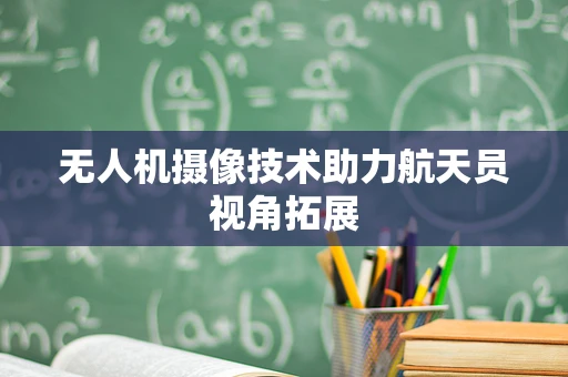 无人机摄像技术助力航天员视角拓展