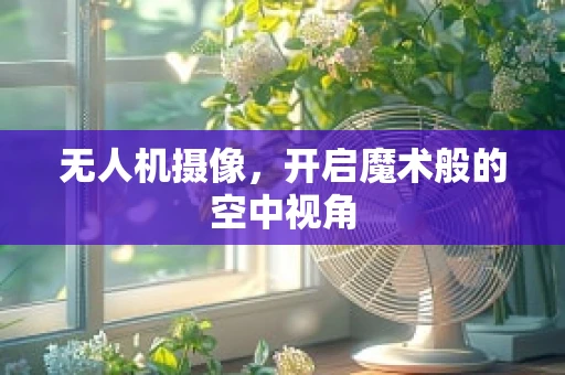 无人机摄像，开启魔术般的空中视角