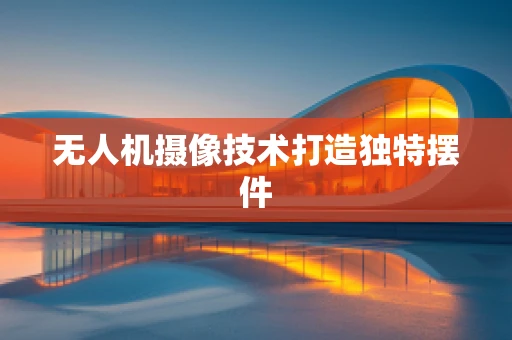 无人机摄像技术打造独特摆件