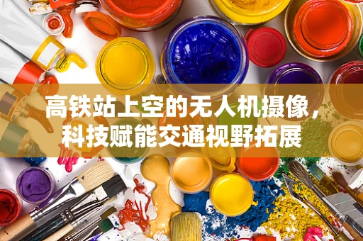 高铁站上空的无人机摄像，科技赋能交通视野拓展