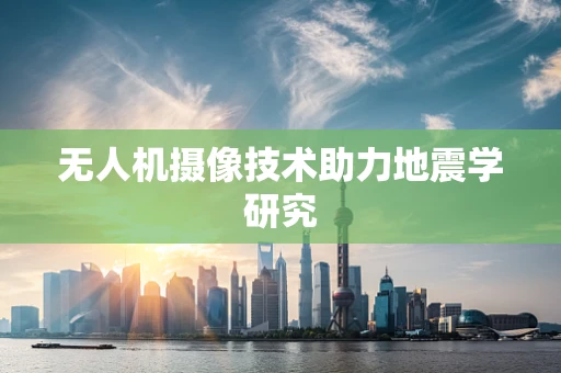无人机摄像技术助力地震学研究