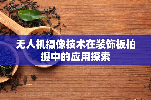 无人机摄像技术在装饰板拍摄中的应用探索