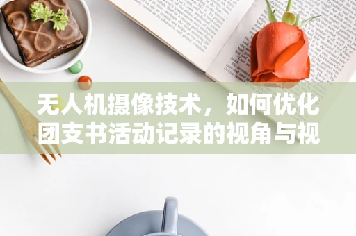 无人机摄像技术，如何优化团支书活动记录的视角与视角切换？