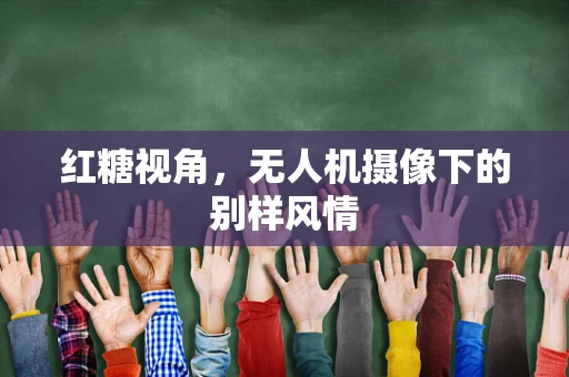 红糖视角，无人机摄像下的别样风情