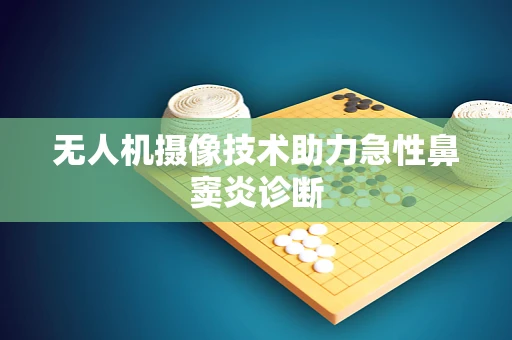 无人机摄像技术助力急性鼻窦炎诊断