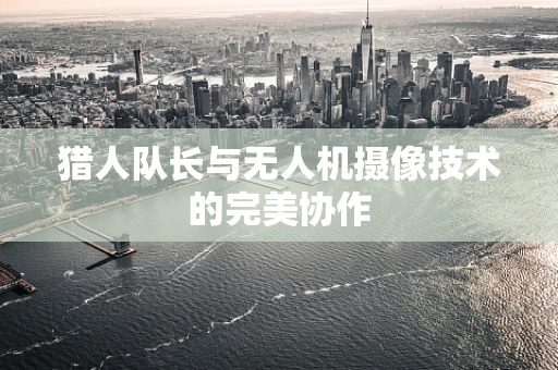 猎人队长与无人机摄像技术的完美协作
