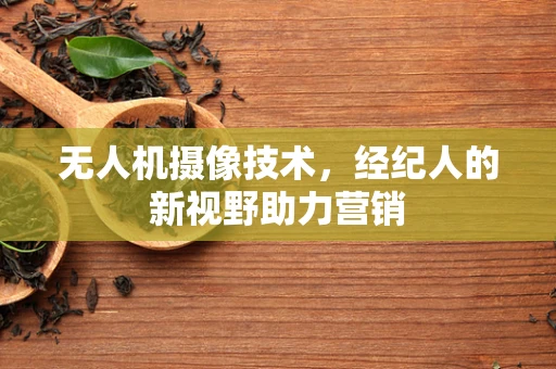 无人机摄像技术，经纪人的新视野助力营销