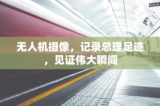 无人机摄像，记录总理足迹，见证伟大瞬间
