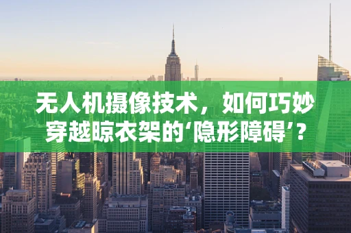 无人机摄像技术，如何巧妙穿越晾衣架的‘隐形障碍’？