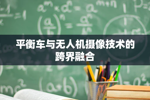 平衡车与无人机摄像技术的跨界融合