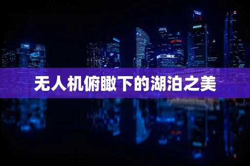 无人机俯瞰下的湖泊之美