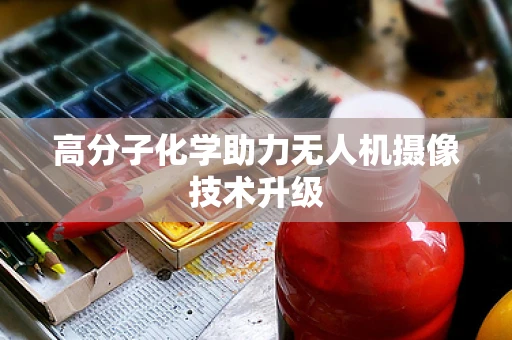 高分子化学助力无人机摄像技术升级