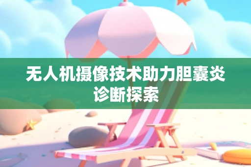 无人机摄像技术助力胆囊炎诊断探索