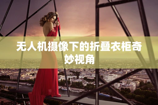 无人机摄像下的折叠衣柜奇妙视角