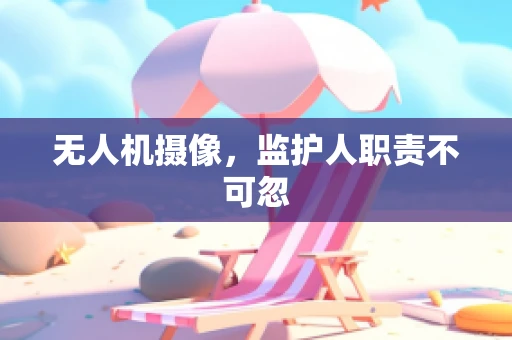 无人机摄像，监护人职责不可忽