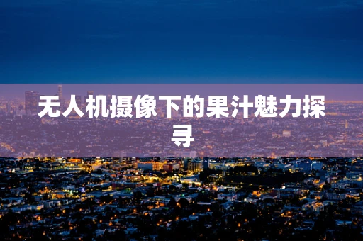 无人机摄像下的果汁魅力探寻