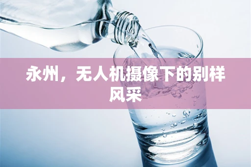 永州，无人机摄像下的别样风采