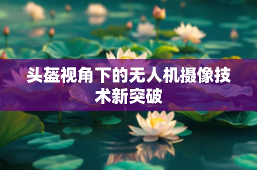头盔视角下的无人机摄像技术新突破