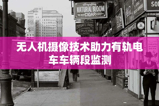 无人机摄像技术助力有轨电车车辆段监测