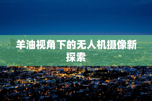 羊油视角下的无人机摄像新探索