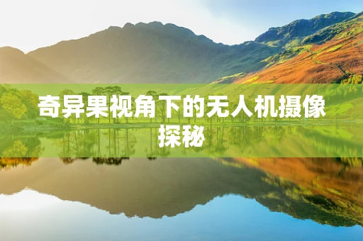 奇异果视角下的无人机摄像探秘