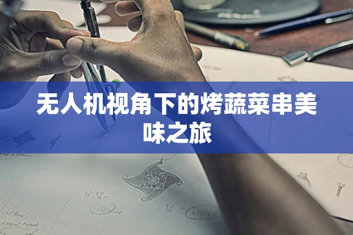 无人机视角下的烤蔬菜串美味之旅