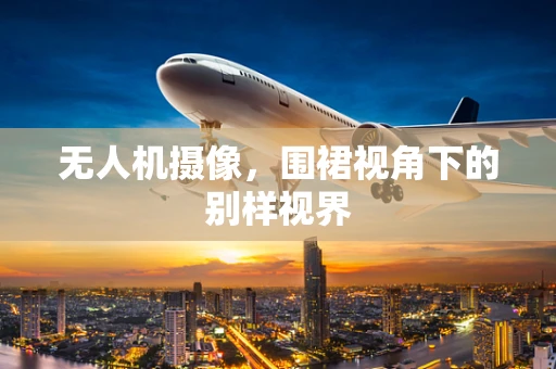 无人机摄像，围裙视角下的别样视界