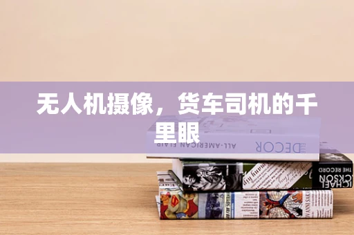 无人机摄像，货车司机的千里眼