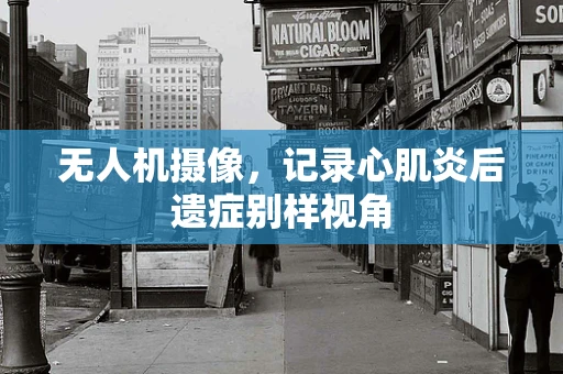 无人机摄像，记录心肌炎后遗症别样视角