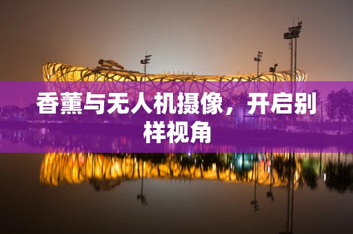 香薰与无人机摄像，开启别样视角