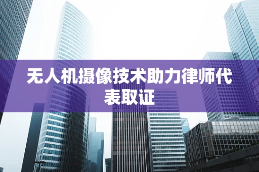 无人机摄像技术助力律师代表取证
