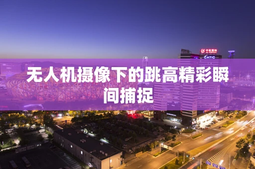 无人机摄像下的跳高精彩瞬间捕捉