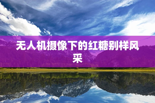 无人机摄像下的红糖别样风采