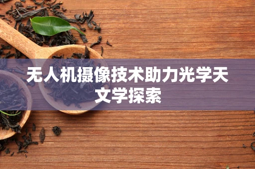 无人机摄像技术助力光学天文学探索