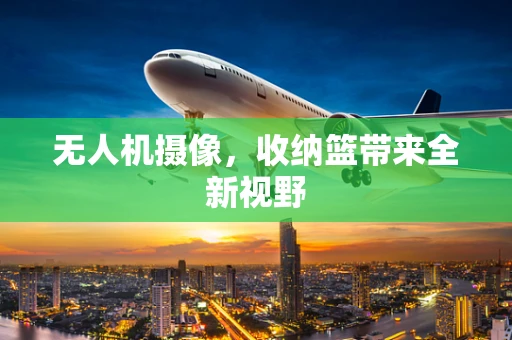 无人机摄像，收纳篮带来全新视野