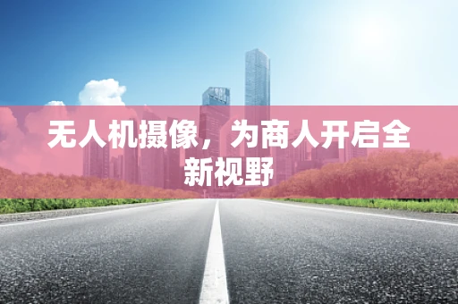 无人机摄像，为商人开启全新视野