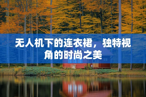 无人机下的连衣裙，独特视角的时尚之美