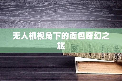 无人机视角下的面包奇幻之旅