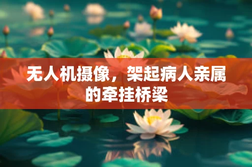 无人机摄像，架起病人亲属的牵挂桥梁