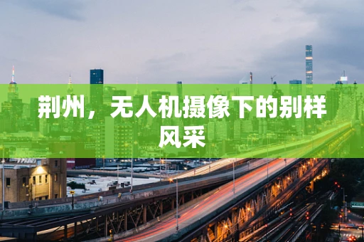 荆州，无人机摄像下的别样风采
