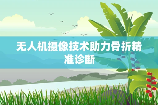 无人机摄像技术助力骨折精准诊断