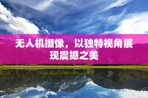 无人机摄像，以独特视角展现震撼之美