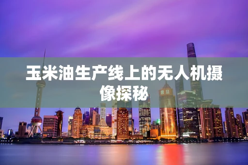 玉米油生产线上的无人机摄像探秘