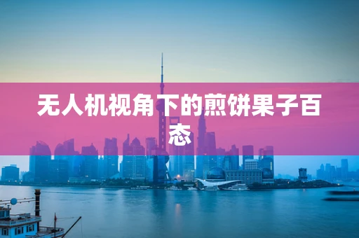 无人机视角下的煎饼果子百态