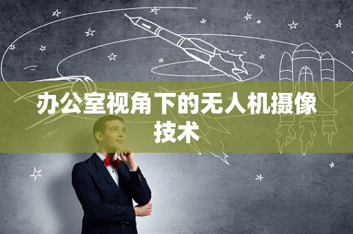 办公室视角下的无人机摄像技术
