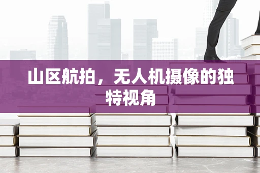 山区航拍，无人机摄像的独特视角