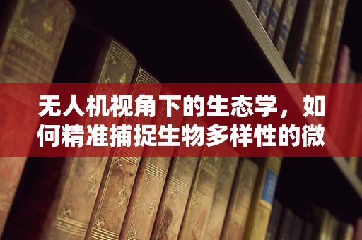 无人机视角下的生态学，如何精准捕捉生物多样性的微妙变化？